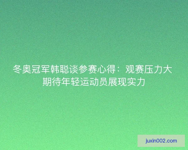 冬奥冠军韩聪谈参赛心得：观赛压力大 期待年轻运动员展现实力