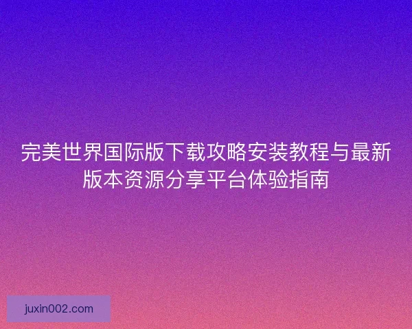 完美世界国际版下载攻略安装教程与最新版本资源分享平台体验指南