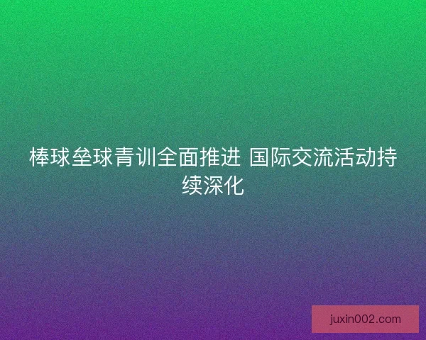 棒球垒球青训全面推进 国际交流活动持续深化