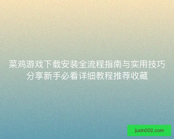 菜鸡游戏下载安装全流程指南与实用技巧分享新手必看详细教程推荐收藏