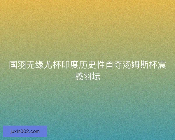 国羽无缘尤杯印度历史性首夺汤姆斯杯震撼羽坛