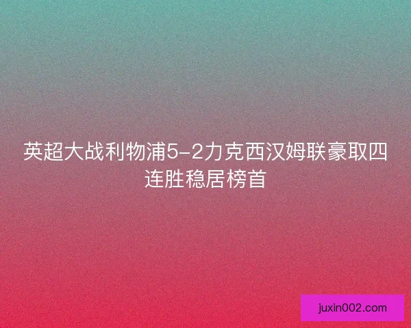 英超大战利物浦5-2力克西汉姆联豪取四连胜稳居榜首