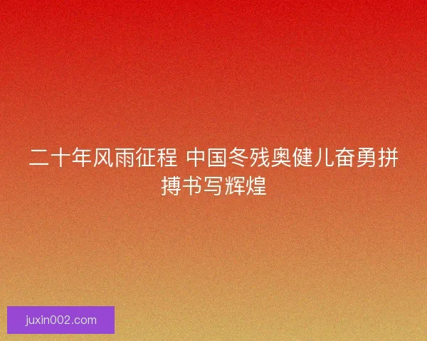 二十年风雨征程 中国冬残奥健儿奋勇拼搏书写辉煌