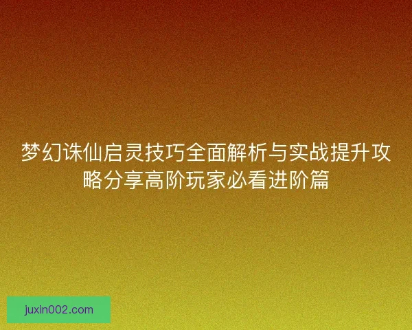 梦幻诛仙启灵技巧全面解析与实战提升攻略分享高阶玩家必看进阶篇 梦幻诛仙启灵技巧全面解析与实战提升攻略分享高阶玩家必看进阶篇