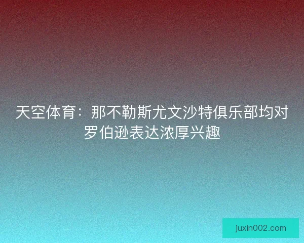 天空体育:那不勒斯尤文沙特俱乐部均对罗伯逊表达浓厚兴趣 天空体育:那不勒斯尤文沙特俱乐部均对罗伯逊表达浓厚兴趣