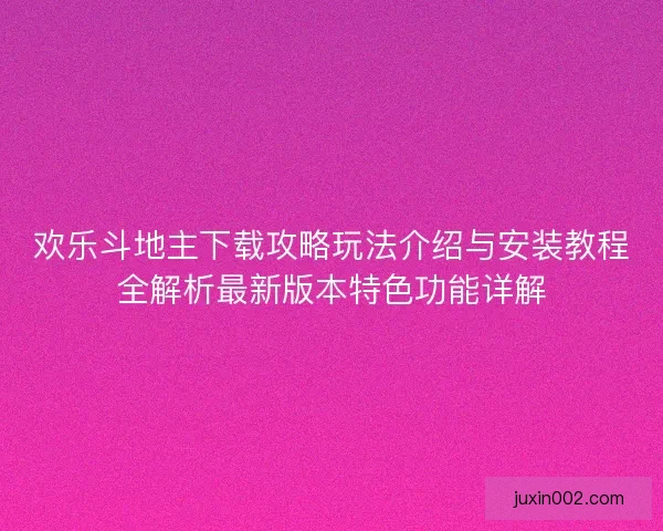 欢乐斗地主下载攻略玩法介绍与安装教程全解析最新版本特色功能详解