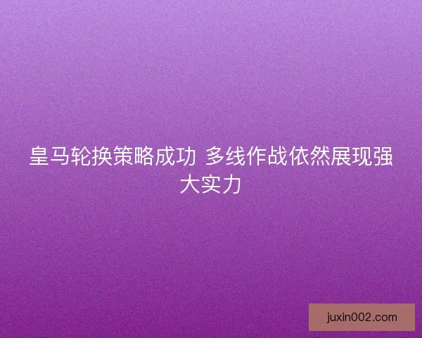 皇马轮换策略成功 多线作战依然展现强大实力