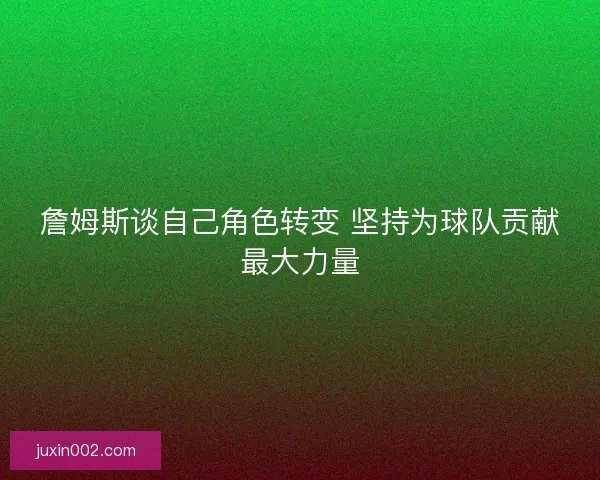 詹姆斯谈自己角色转变 坚持为球队贡献最大力量