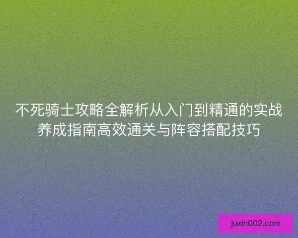 不死骑士攻略全解析从入门到精通的实战养成指南高效通关与阵容搭配技巧