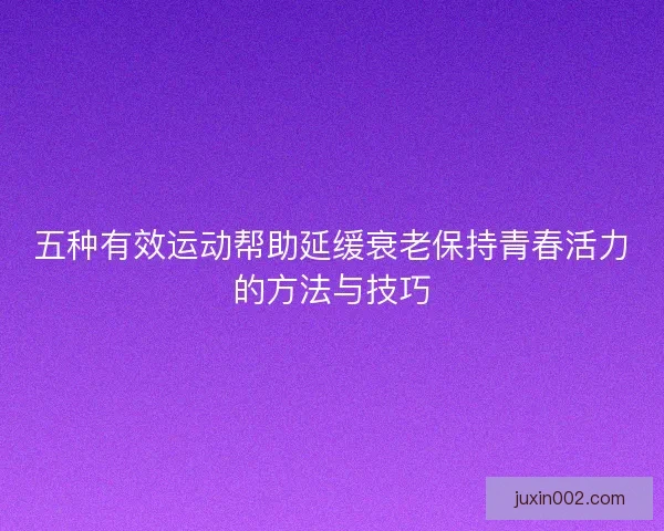 五种有效运动帮助延缓衰老保持青春活力的方法与技巧