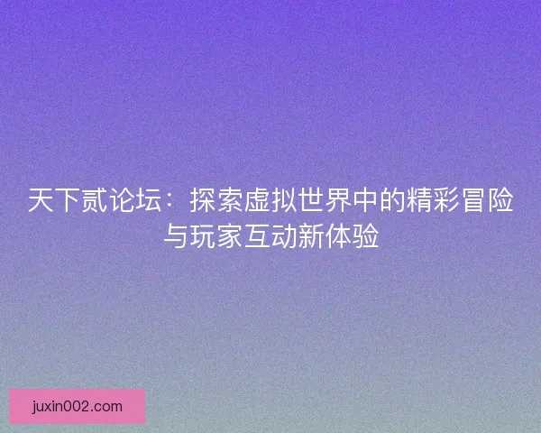 天下贰论坛：探索虚拟世界中的精彩冒险与玩家互动新体验