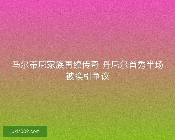 马尔蒂尼家族再续传奇 丹尼尔首秀半场被换引争议