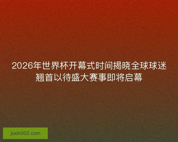 2026年世界杯开幕式时间揭晓全球球迷翘首以待盛大赛事即将启幕