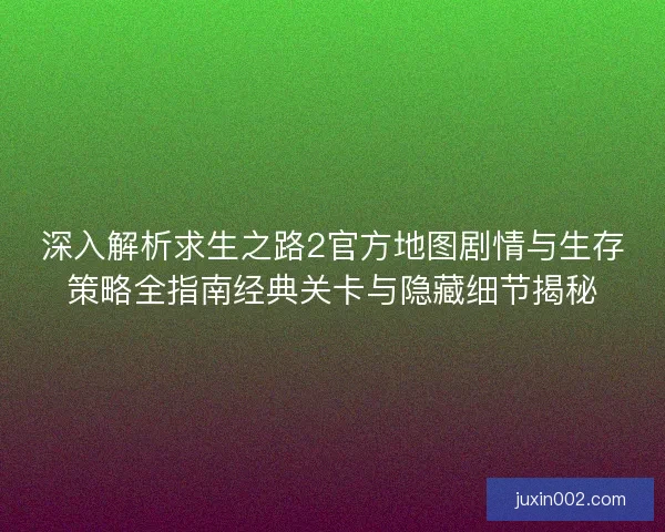 深入解析求生之路2官方地图剧情与生存策略全指南经典关卡与隐藏细节揭秘