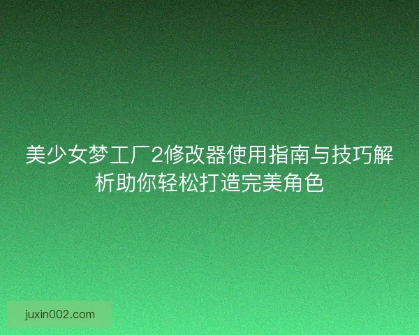 美少女梦工厂2修改器使用指南与技巧解析助你轻松打造完美角色 美少女梦工厂2修改器使用指南与技巧解析助你轻松打造完美角色