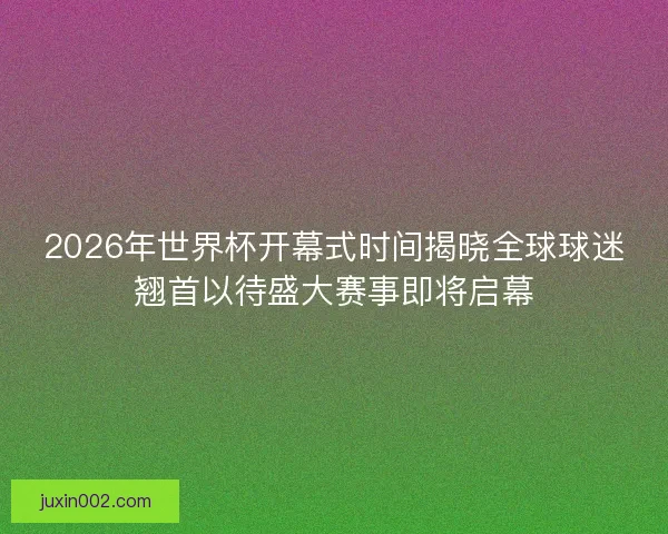 2026年世界杯开幕式时间揭晓全球球迷翘首以待盛大赛事即将启幕