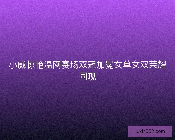 小威惊艳温网赛场双冠加冕女单女双荣耀同现 小威惊艳温网赛场双冠加冕女单女双荣耀同现