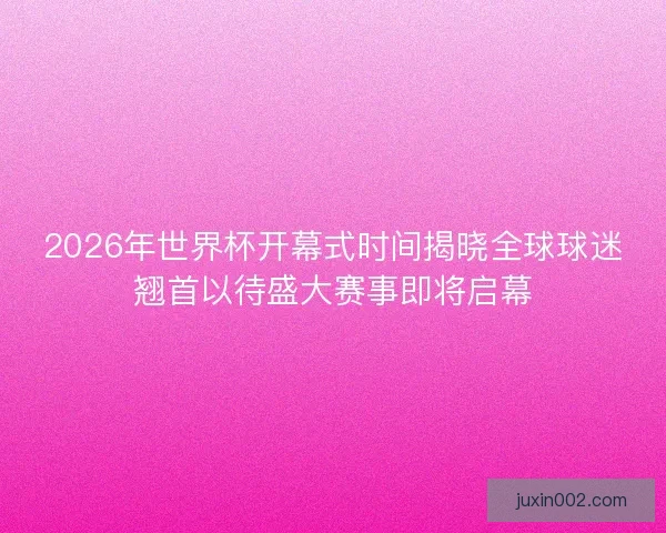 2026年世界杯开幕式时间揭晓全球球迷翘首以待盛大赛事即将启幕 2026年世界杯开幕式时间揭晓全球球迷翘首以待盛大赛事即将启幕