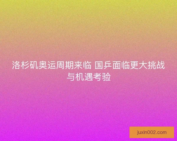 洛杉矶奥运周期来临 国乒面临更大挑战与机遇考验